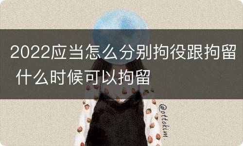 2022应当怎么分别拘役跟拘留 什么时候可以拘留