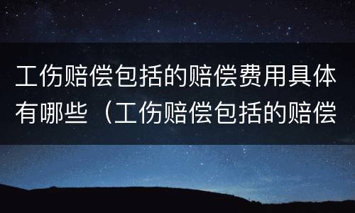 工伤赔偿包括的赔偿费用具体有哪些（工伤赔偿包括的赔偿费用具体有哪些项目）