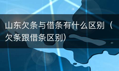 山东欠条与借条有什么区别（欠条跟借条区别）