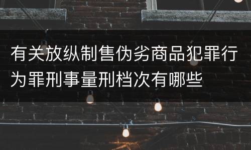 有关放纵制售伪劣商品犯罪行为罪刑事量刑档次有哪些