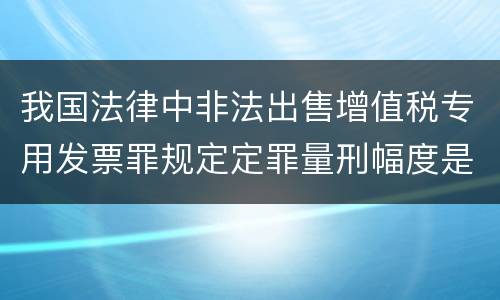我国法律中非法出售增值税专用发票罪规定定罪量刑幅度是什么