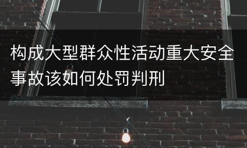 构成大型群众性活动重大安全事故该如何处罚判刑