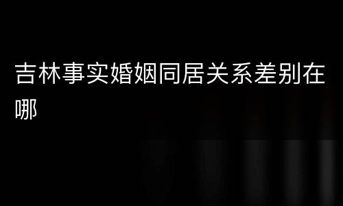 吉林事实婚姻同居关系差别在哪