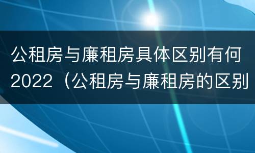公租房与廉租房具体区别有何2022（公租房与廉租房的区别都在此,别再搞错了!）