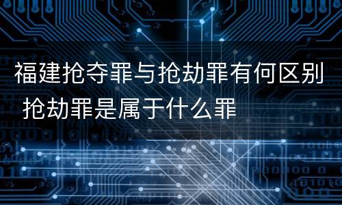 福建抢夺罪与抢劫罪有何区别 抢劫罪是属于什么罪