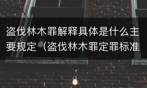 盗伐林木罪解释具体是什么主要规定（盗伐林木罪定罪标准）
