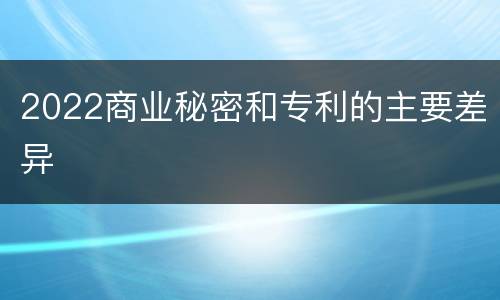2022商业秘密和专利的主要差异