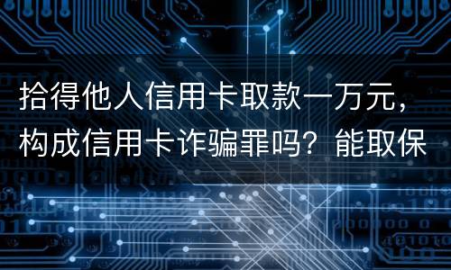 拾得他人信用卡取款一万元，构成信用卡诈骗罪吗？能取保吗