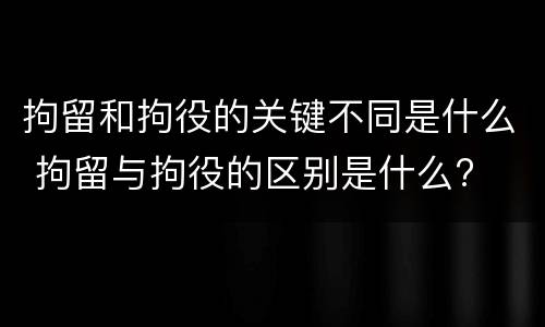 拘留和拘役的关键不同是什么 拘留与拘役的区别是什么?