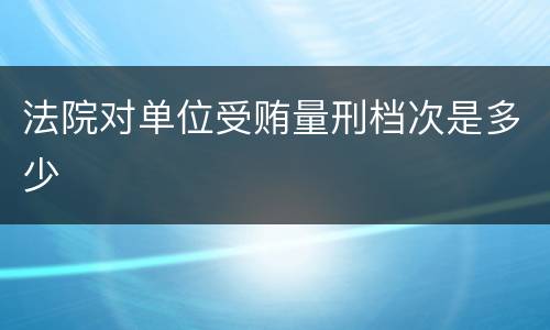法院对单位受贿量刑档次是多少