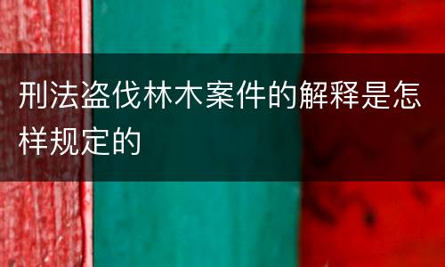 刑法盗伐林木案件的解释是怎样规定的
