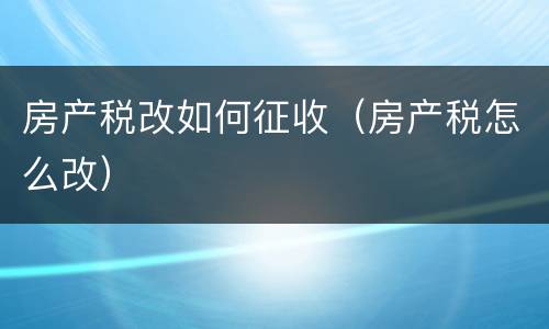 房产税改如何征收（房产税怎么改）