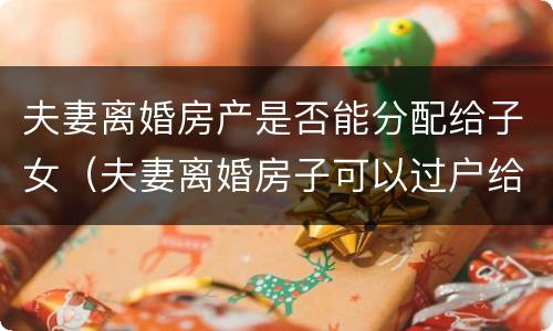 夫妻离婚房产是否能分配给子女（夫妻离婚房子可以过户给父母吗）