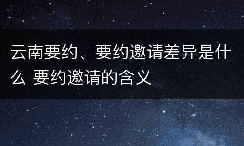 云南要约、要约邀请差异是什么 要约邀请的含义