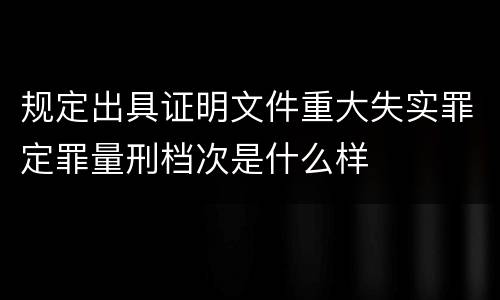 规定出具证明文件重大失实罪定罪量刑档次是什么样