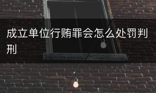 成立单位行贿罪会怎么处罚判刑