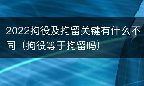 2022拘役及拘留关键有什么不同（拘役等于拘留吗）