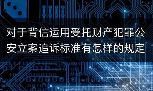 对于背信运用受托财产犯罪公安立案追诉标准有怎样的规定
