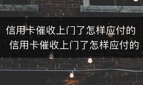 信用卡催收上门了怎样应付的 信用卡催收上门了怎样应付的钱