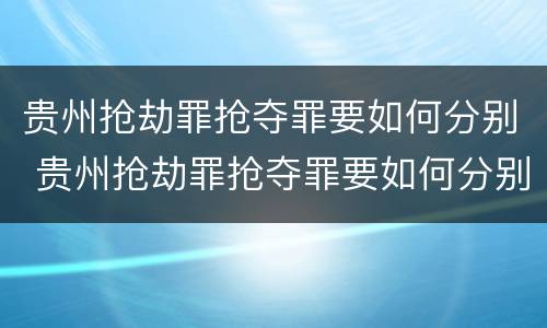 贵州抢劫罪抢夺罪要如何分别 贵州抢劫罪抢夺罪要如何分别判决