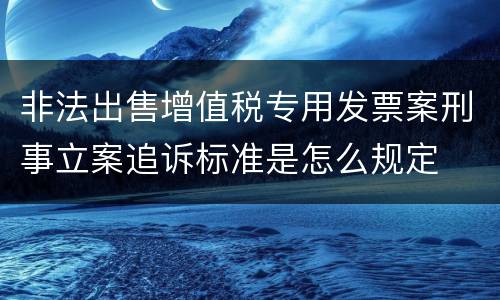 非法出售增值税专用发票案刑事立案追诉标准是怎么规定