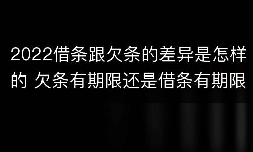 2022借条跟欠条的差异是怎样的 欠条有期限还是借条有期限
