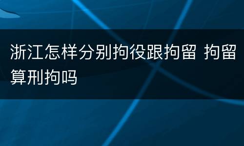 浙江怎样分别拘役跟拘留 拘留算刑拘吗