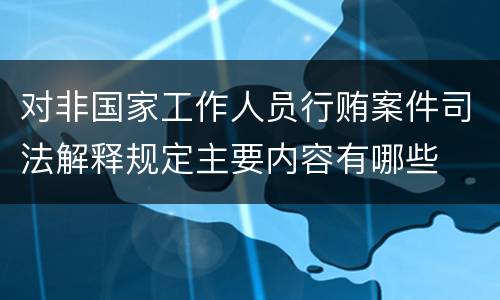 对非国家工作人员行贿案件司法解释规定主要内容有哪些