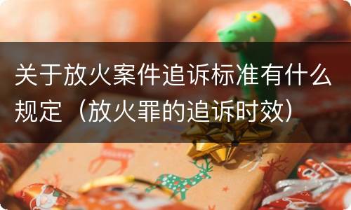 关于放火案件追诉标准有什么规定（放火罪的追诉时效）