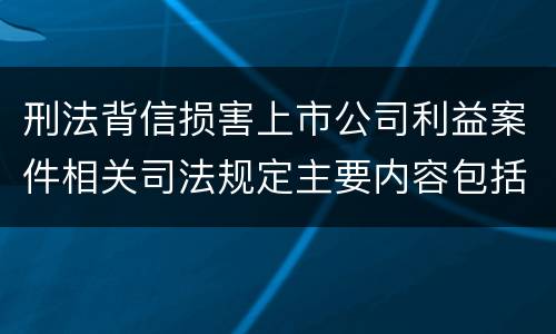 刑法背信损害上市公司利益案件相关司法规定主要内容包括什么