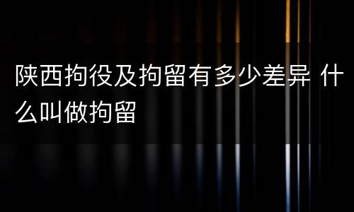 陕西拘役及拘留有多少差异 什么叫做拘留