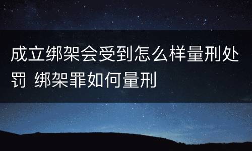 成立绑架会受到怎么样量刑处罚 绑架罪如何量刑
