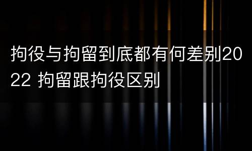 拘役与拘留到底都有何差别2022 拘留跟拘役区别