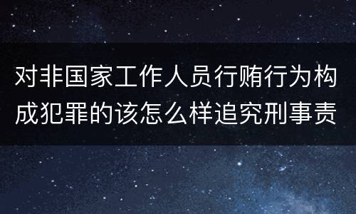 对非国家工作人员行贿行为构成犯罪的该怎么样追究刑事责任