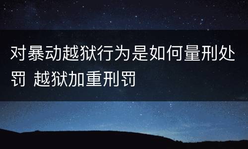 对暴动越狱行为是如何量刑处罚 越狱加重刑罚