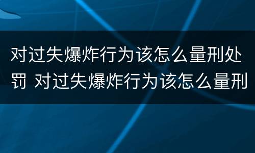 对过失爆炸行为该怎么量刑处罚 对过失爆炸行为该怎么量刑处罚