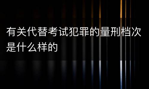 有关代替考试犯罪的量刑档次是什么样的