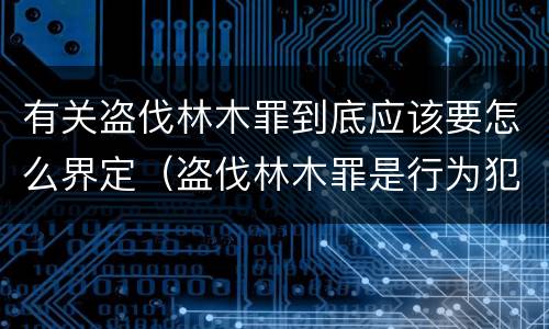 有关盗伐林木罪到底应该要怎么界定（盗伐林木罪是行为犯吗）