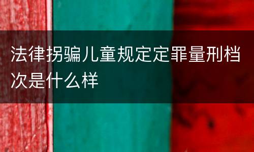 法律拐骗儿童规定定罪量刑档次是什么样