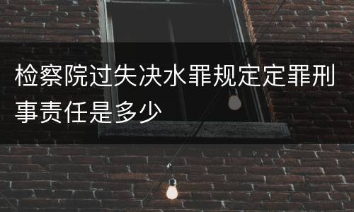 检察院过失决水罪规定定罪刑事责任是多少
