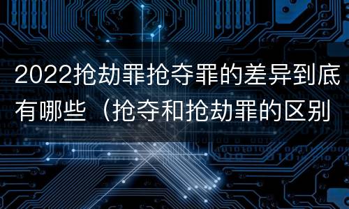 2022抢劫罪抢夺罪的差异到底有哪些（抢夺和抢劫罪的区别）