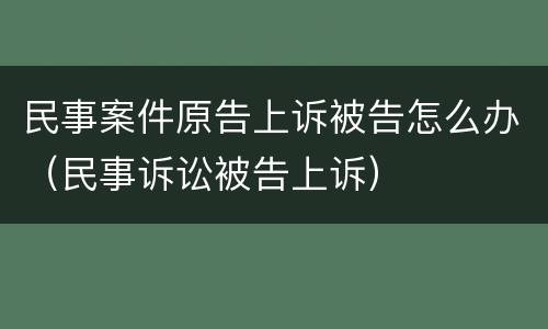 民事案件原告上诉被告怎么办（民事诉讼被告上诉）