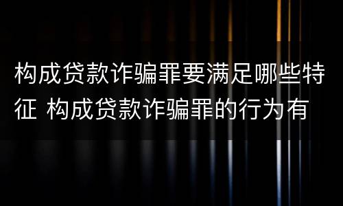 构成贷款诈骗罪要满足哪些特征 构成贷款诈骗罪的行为有
