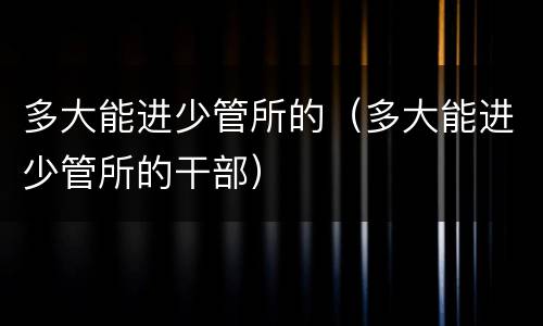 多大能进少管所的（多大能进少管所的干部）