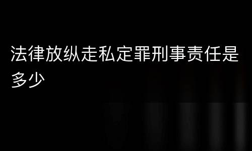 法律放纵走私定罪刑事责任是多少