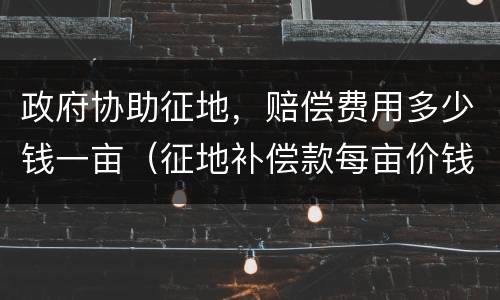 政府协助征地，赔偿费用多少钱一亩（征地补偿款每亩价钱）