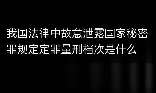 我国法律中故意泄露国家秘密罪规定定罪量刑档次是什么