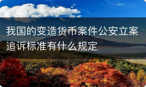 我国的变造货币案件公安立案追诉标准有什么规定