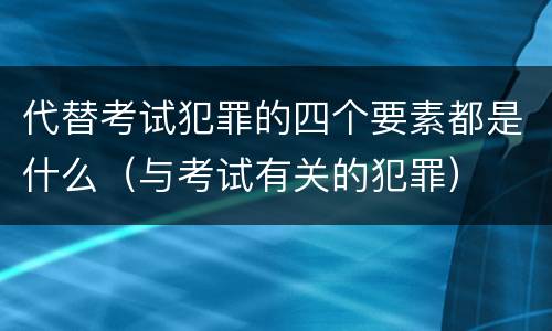 代替考试犯罪的四个要素都是什么（与考试有关的犯罪）