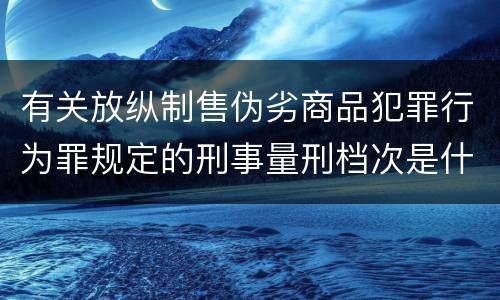 有关放纵制售伪劣商品犯罪行为罪规定的刑事量刑档次是什么样的